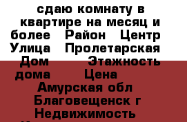 сдаю комнату в квартире на месяц и более › Район ­ Центр › Улица ­ Пролетарская › Дом ­ 76 › Этажность дома ­ 5 › Цена ­ 8 000 - Амурская обл., Благовещенск г. Недвижимость » Квартиры аренда   . Амурская обл.,Благовещенск г.